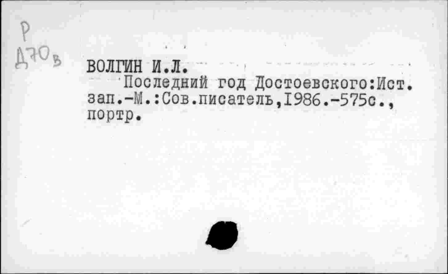 ﻿ВОЛГИН и.л.
Последний год Достоевского:Ист. зап.—М.:Сов.писатель,1986.-575с., портр.